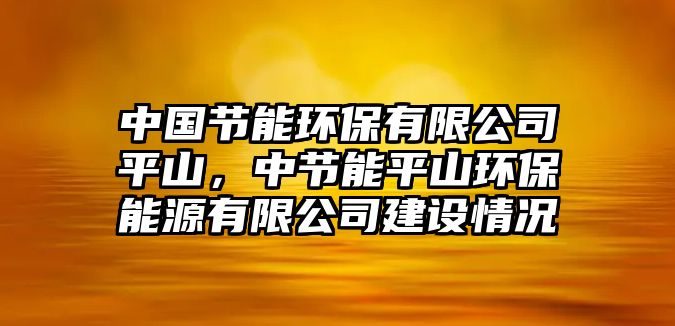 中國節(jié)能環(huán)保有限公司平山，中節(jié)能平山環(huán)保能源有限公司建設(shè)情況