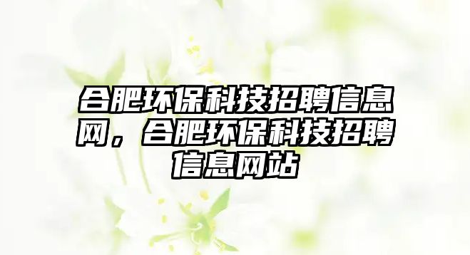 合肥環(huán)保科技招聘信息網(wǎng)，合肥環(huán)?？萍颊衅感畔⒕W(wǎng)站