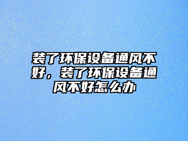 裝了環(huán)保設備通風不好，裝了環(huán)保設備通風不好怎么辦