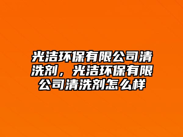 光潔環(huán)保有限公司清洗劑，光潔環(huán)保有限公司清洗劑怎么樣