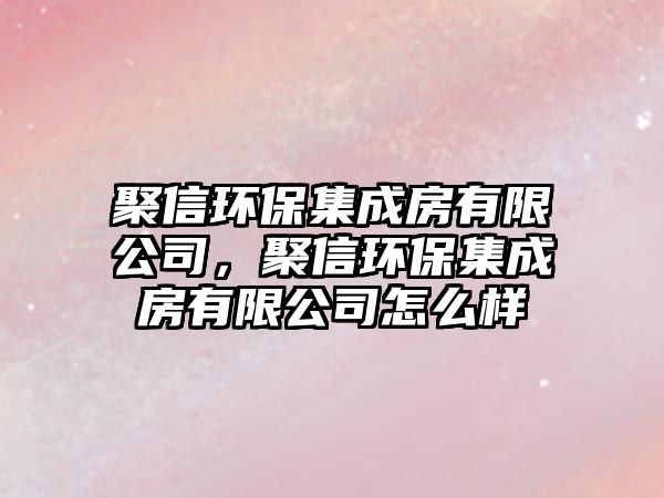 聚信環(huán)保集成房有限公司，聚信環(huán)保集成房有限公司怎么樣