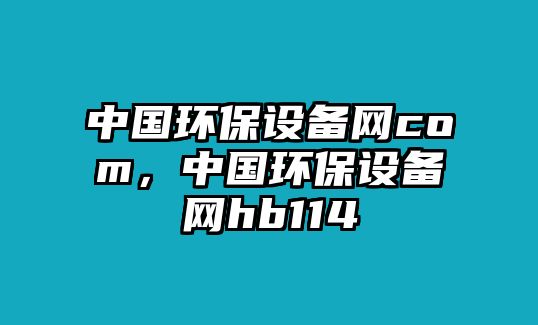 中國環(huán)保設(shè)備網(wǎng)com，中國環(huán)保設(shè)備網(wǎng)hb114