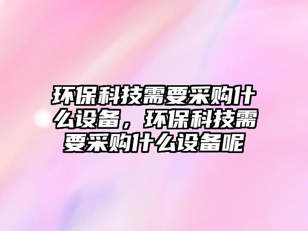 環(huán)?？萍夹枰少?gòu)什么設(shè)備，環(huán)?？萍夹枰少?gòu)什么設(shè)備呢