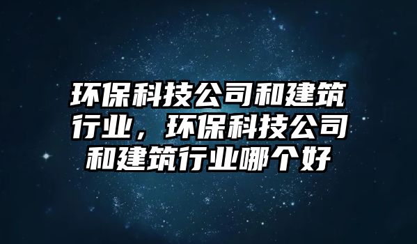 環(huán)保科技公司和建筑行業(yè)，環(huán)?？萍脊竞徒ㄖ袠I(yè)哪個(gè)好