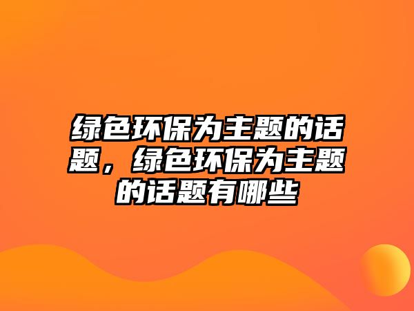 綠色環(huán)保為主題的話題，綠色環(huán)保為主題的話題有哪些