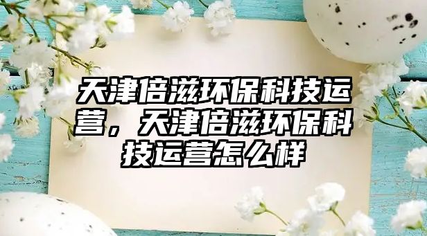 天津倍滋環(huán)保科技運營，天津倍滋環(huán)?？萍歼\營怎么樣