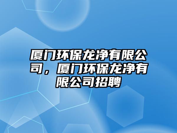 廈門環(huán)保龍凈有限公司，廈門環(huán)保龍凈有限公司招聘