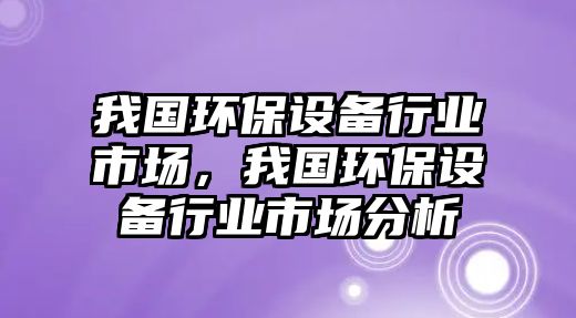 我國環(huán)保設(shè)備行業(yè)市場，我國環(huán)保設(shè)備行業(yè)市場分析