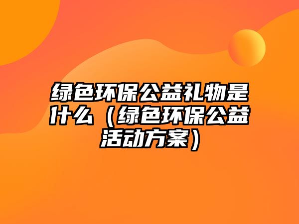 綠色環(huán)保公益禮物是什么（綠色環(huán)保公益活動方案）