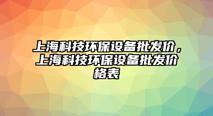 上?？萍辑h(huán)保設(shè)備批發(fā)價，上?？萍辑h(huán)保設(shè)備批發(fā)價格表