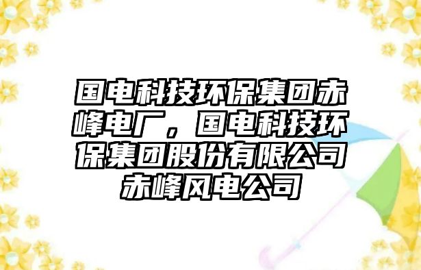 國(guó)電科技環(huán)保集團(tuán)赤峰電廠，國(guó)電科技環(huán)保集團(tuán)股份有限公司赤峰風(fēng)電公司