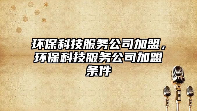 環(huán)?？萍挤?wù)公司加盟，環(huán)保科技服務(wù)公司加盟條件