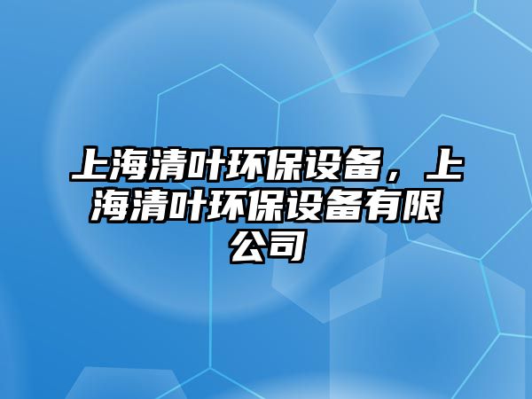 上海清葉環(huán)保設(shè)備，上海清葉環(huán)保設(shè)備有限公司