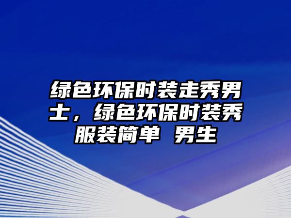 綠色環(huán)保時裝走秀男士，綠色環(huán)保時裝秀服裝簡單 男生