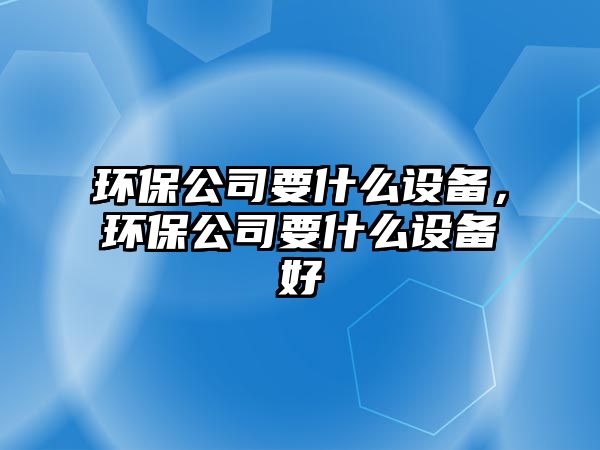 環(huán)保公司要什么設備，環(huán)保公司要什么設備好