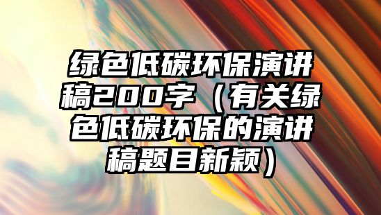 綠色低碳環(huán)保演講稿200字（有關(guān)綠色低碳環(huán)保的演講稿題目新穎）