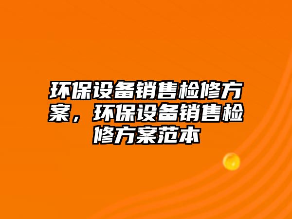 環(huán)保設備銷售檢修方案，環(huán)保設備銷售檢修方案范本