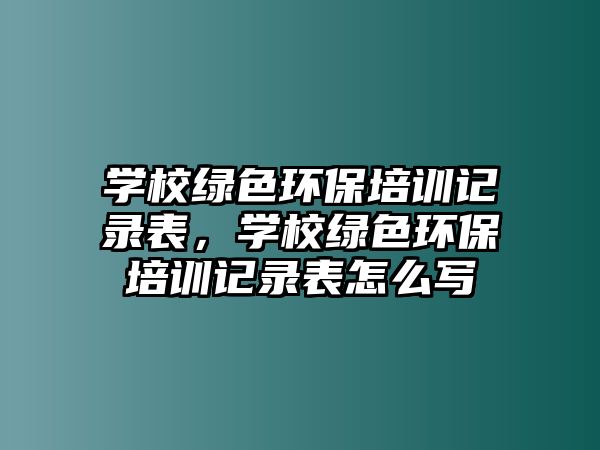 學校綠色環(huán)保培訓記錄表，學校綠色環(huán)保培訓記錄表怎么寫