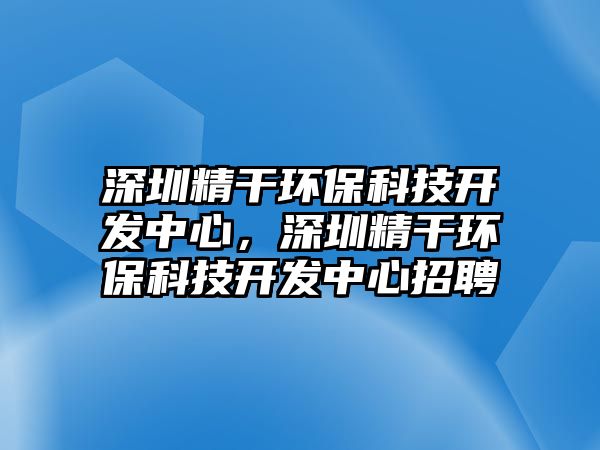 深圳精干環(huán)?？萍奸_發(fā)中心，深圳精干環(huán)?？萍奸_發(fā)中心招聘