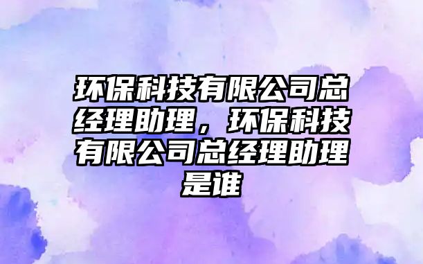 環(huán)?？萍加邢薰究偨?jīng)理助理，環(huán)保科技有限公司總經(jīng)理助理是誰