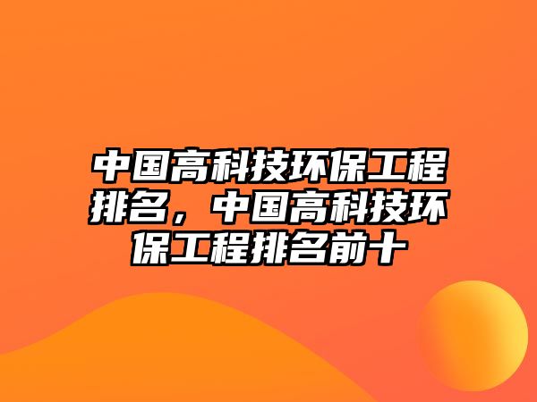 中國高科技環(huán)保工程排名，中國高科技環(huán)保工程排名前十