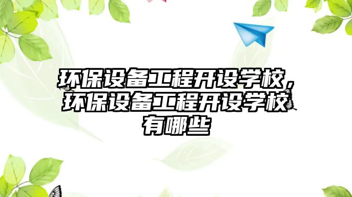 環(huán)保設備工程開設學校，環(huán)保設備工程開設學校有哪些