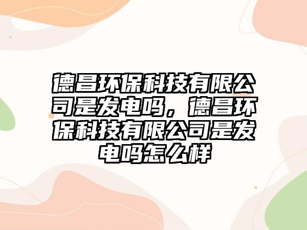 德昌環(huán)保科技有限公司是發(fā)電嗎，德昌環(huán)?？萍加邢薰臼前l(fā)電嗎怎么樣