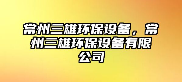 常州三雄環(huán)保設(shè)備，常州三雄環(huán)保設(shè)備有限公司