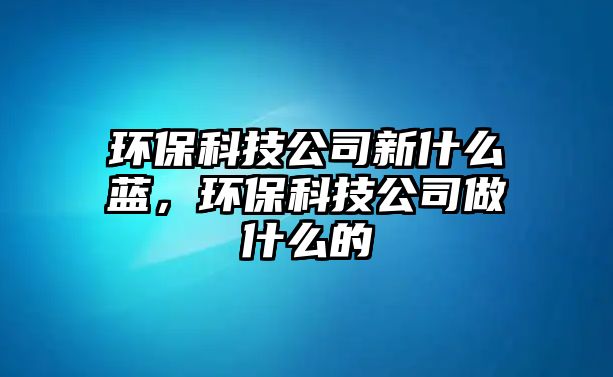 環(huán)?？萍脊拘率裁此{(lán)，環(huán)?？萍脊咀鍪裁吹? class=