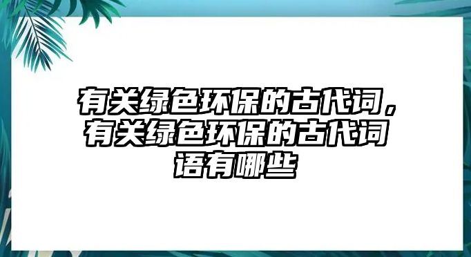 有關(guān)綠色環(huán)保的古代詞，有關(guān)綠色環(huán)保的古代詞語有哪些