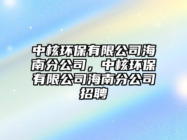 中核環(huán)保有限公司海南分公司，中核環(huán)保有限公司海南分公司招聘