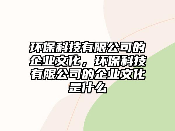 環(huán)?？萍加邢薰镜钠髽I(yè)文化，環(huán)?？萍加邢薰镜钠髽I(yè)文化是什么