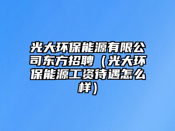 光大環(huán)保能源有限公司東方招聘（光大環(huán)保能源工資待遇怎么樣）