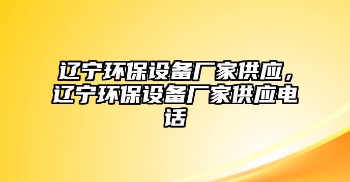 遼寧環(huán)保設(shè)備廠家供應(yīng)，遼寧環(huán)保設(shè)備廠家供應(yīng)電話