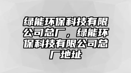 綠能環(huán)保科技有限公司總廠，綠能環(huán)?？萍加邢薰究倧S地址