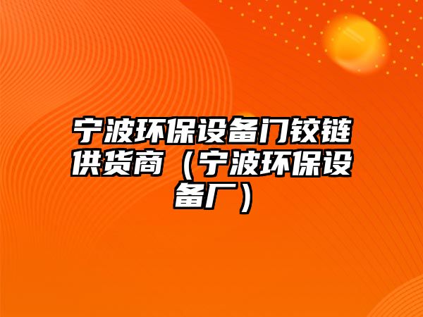 寧波環(huán)保設備門鉸鏈供貨商（寧波環(huán)保設備廠）