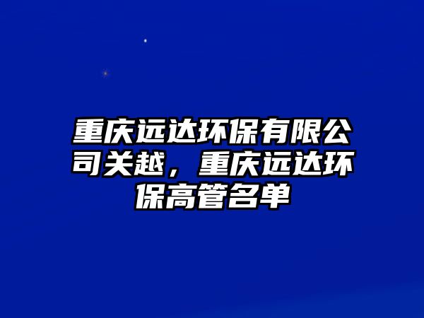 重慶遠達環(huán)保有限公司關越，重慶遠達環(huán)保高管名單