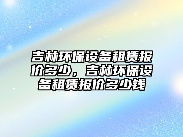 吉林環(huán)保設備租賃報價多少，吉林環(huán)保設備租賃報價多少錢