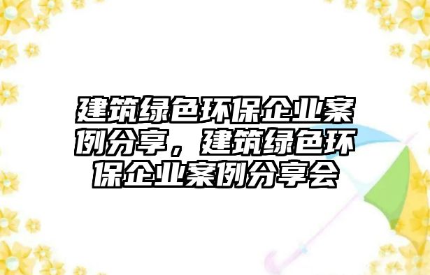 建筑綠色環(huán)保企業(yè)案例分享，建筑綠色環(huán)保企業(yè)案例分享會