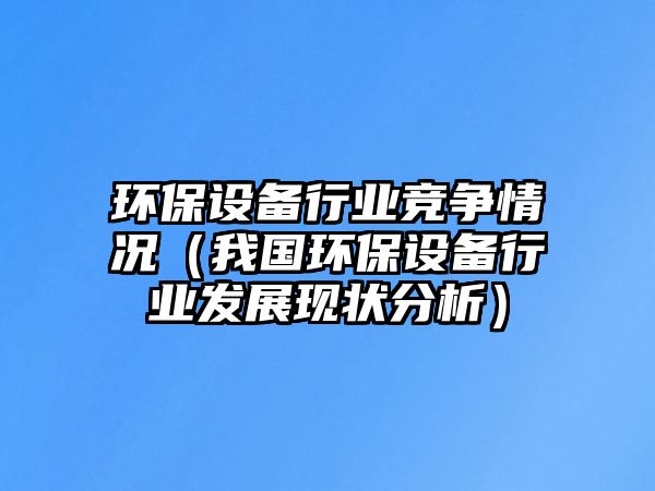 環(huán)保設(shè)備行業(yè)競爭情況（我國環(huán)保設(shè)備行業(yè)發(fā)展現(xiàn)狀分析）