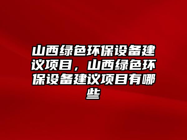 山西綠色環(huán)保設(shè)備建議項(xiàng)目，山西綠色環(huán)保設(shè)備建議項(xiàng)目有哪些