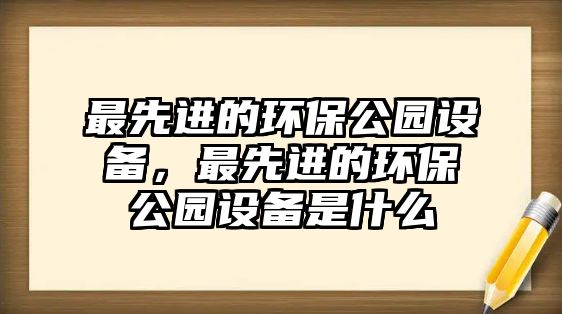 最先進的環(huán)保公園設(shè)備，最先進的環(huán)保公園設(shè)備是什么