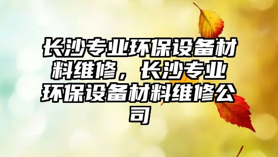 長沙專業(yè)環(huán)保設(shè)備材料維修，長沙專業(yè)環(huán)保設(shè)備材料維修公司