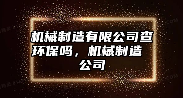 機(jī)械制造有限公司查環(huán)保嗎，機(jī)械制造 公司