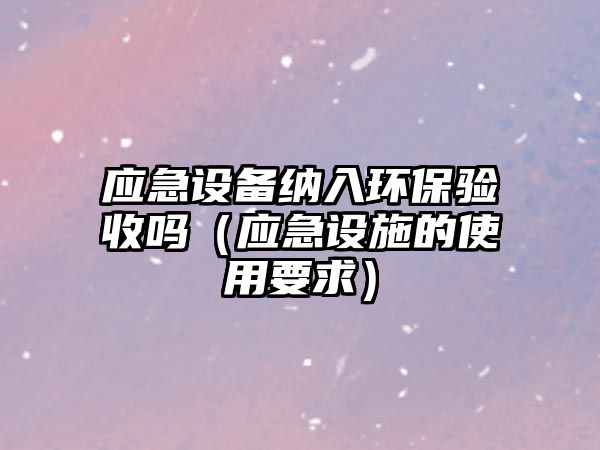 應急設備納入環(huán)保驗收嗎（應急設施的使用要求）