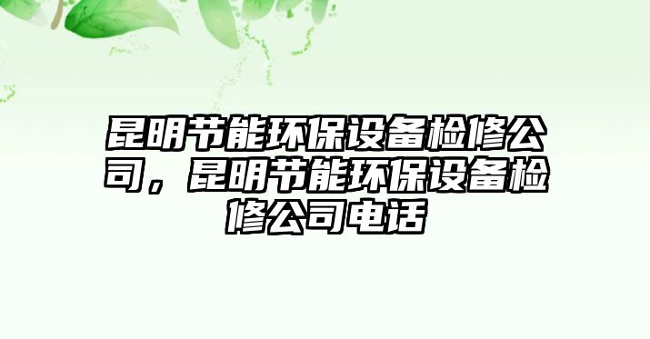 昆明節(jié)能環(huán)保設(shè)備檢修公司，昆明節(jié)能環(huán)保設(shè)備檢修公司電話