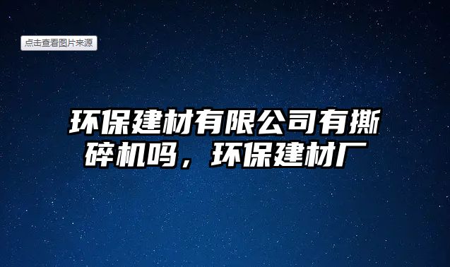 環(huán)保建材有限公司有撕碎機(jī)嗎，環(huán)保建材廠