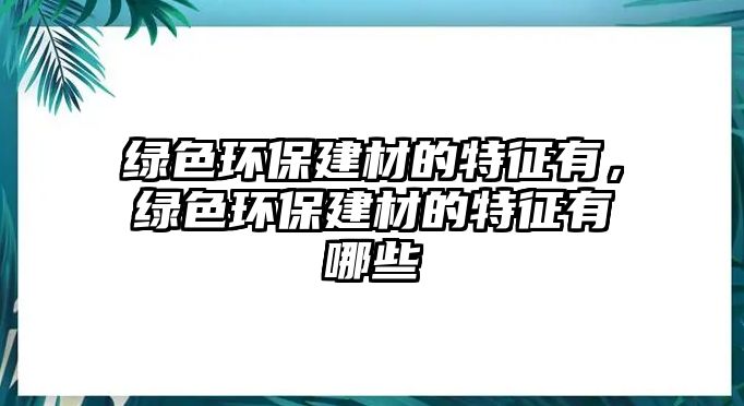 綠色環(huán)保建材的特征有，綠色環(huán)保建材的特征有哪些