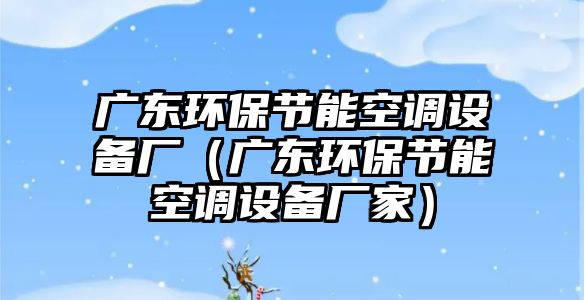 廣東環(huán)保節(jié)能空調(diào)設(shè)備廠（廣東環(huán)保節(jié)能空調(diào)設(shè)備廠家）