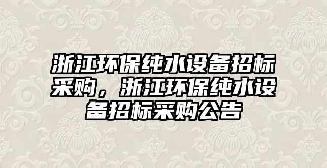 浙江環(huán)保純水設備招標采購，浙江環(huán)保純水設備招標采購公告